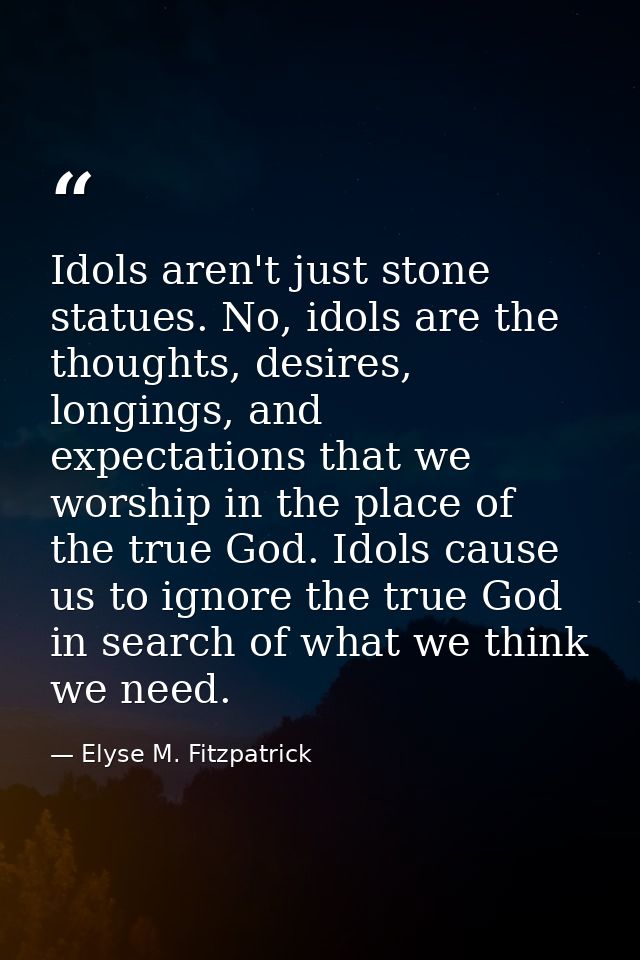 Idols aren't just stone statues. No, idols are the thoughts, desires, longings, and expectations that we worship in the  — Elyse M. Fitzpatrick