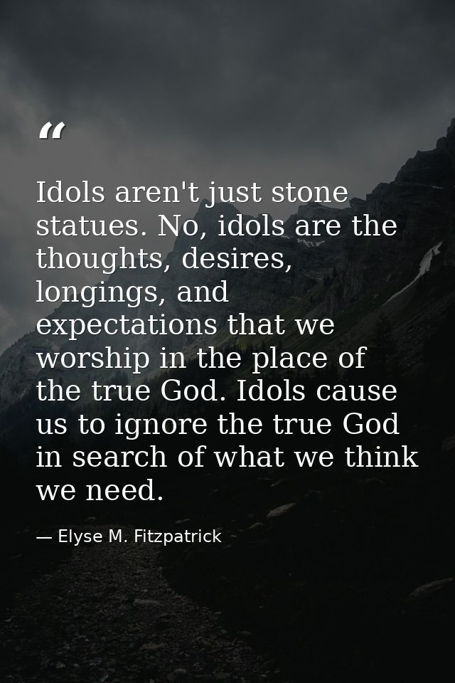 Idols aren't just stone statues. No, idols are the thoughts, desires, longings, and expectations that we worship in the  — Elyse M. Fitzpatrick