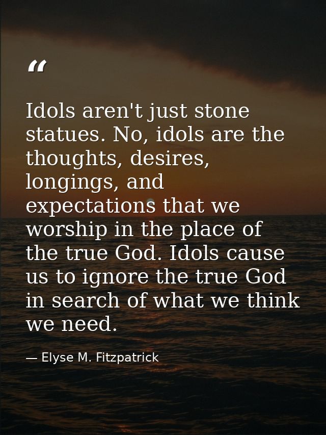 Idols aren't just stone statues. No, idols are the thoughts, desires, longings, and expectations that we worship in the  — Elyse M. Fitzpatrick