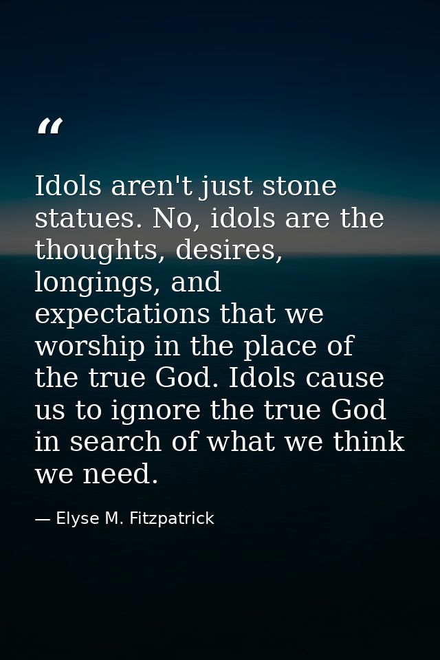 Idols aren't just stone statues. No, idols are the thoughts, desires, longings, and expectations that we worship in the  — Elyse M. Fitzpatrick