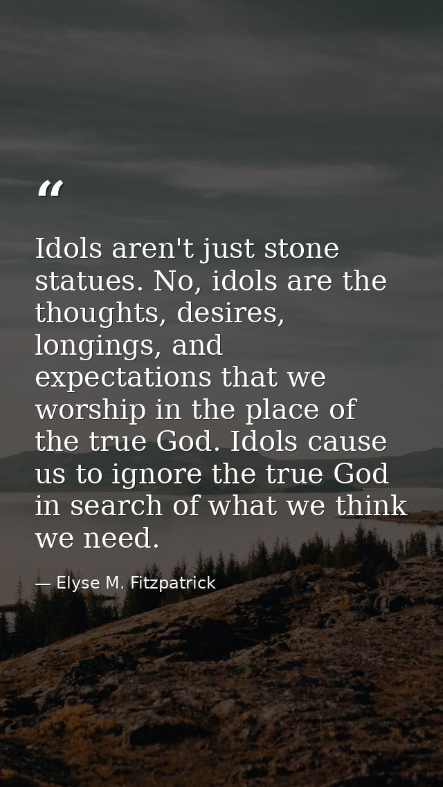 Idols aren't just stone statues. No, idols are the thoughts, desires, longings, and expectations that we worship in the  — Elyse M. Fitzpatrick