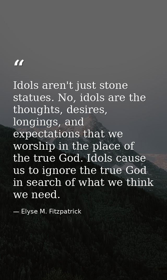 Idols aren't just stone statues. No, idols are the thoughts, desires, longings, and expectations that we worship in the  — Elyse M. Fitzpatrick