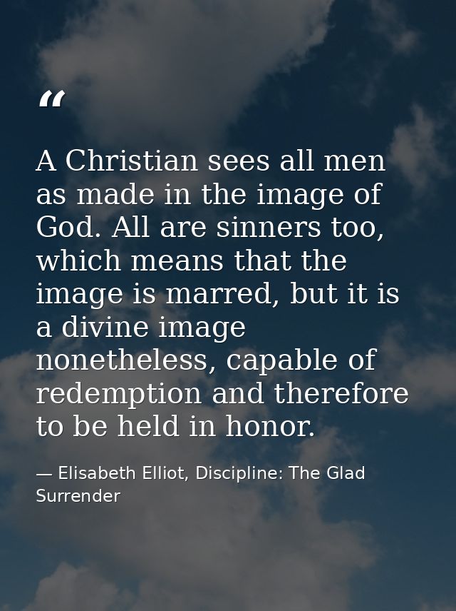 A Christian sees all men as made in the image of God. All are sinners too, which means that the image is marred, but it  — Elisabeth Elliot, Discipline: The Glad Surrender
