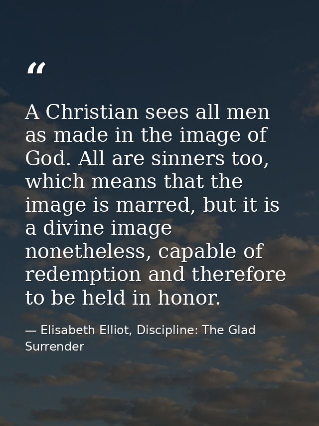 A Christian sees all men as made in the image of God. All are sinners too, which means that the image is marred, but it  — Elisabeth Elliot, Discipline: The Glad Surrender