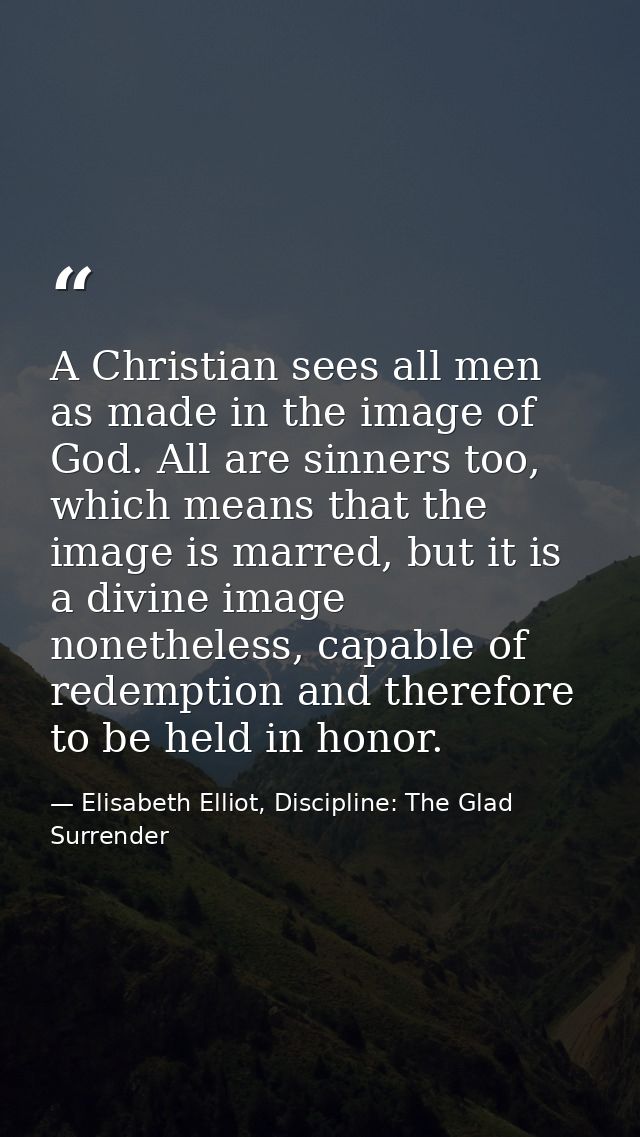 A Christian sees all men as made in the image of God. All are sinners too, which means that the image is marred, but it  — Elisabeth Elliot, Discipline: The Glad Surrender