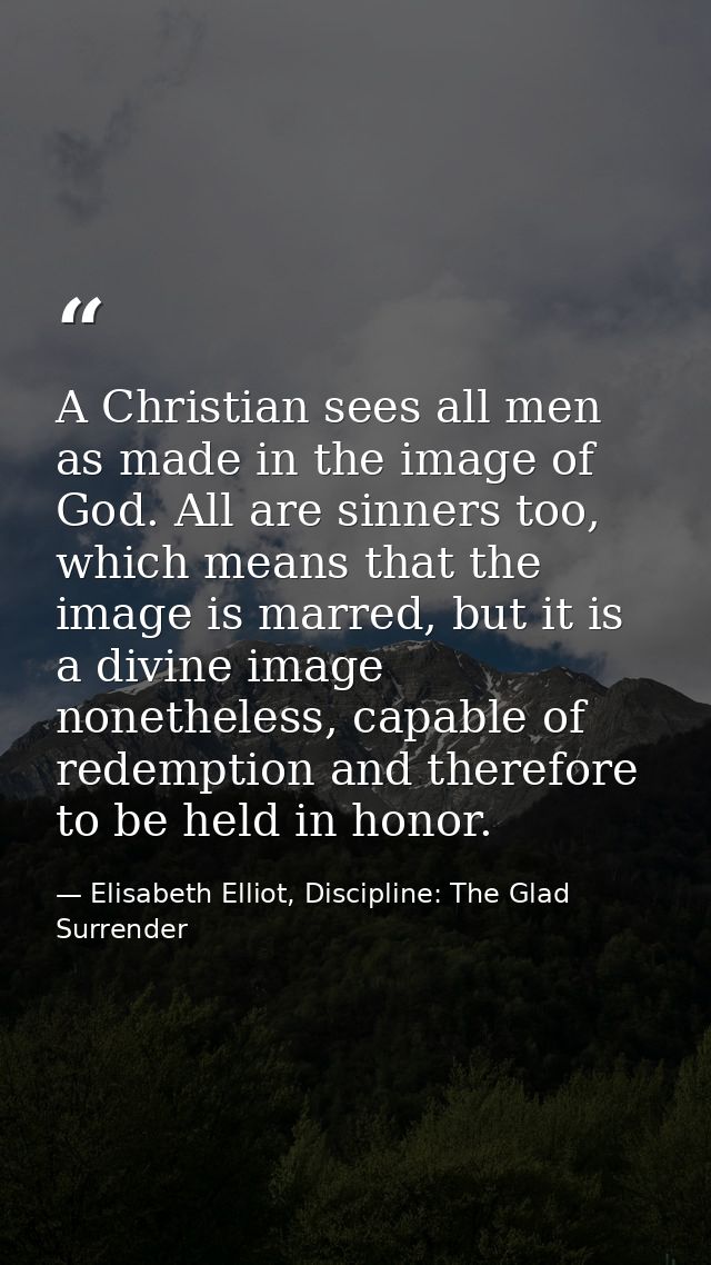 A Christian sees all men as made in the image of God. All are sinners too, which means that the image is marred, but it  — Elisabeth Elliot, Discipline: The Glad Surrender