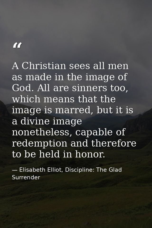 A Christian sees all men as made in the image of God. All are sinners too, which means that the image is marred, but it  — Elisabeth Elliot, Discipline: The Glad Surrender