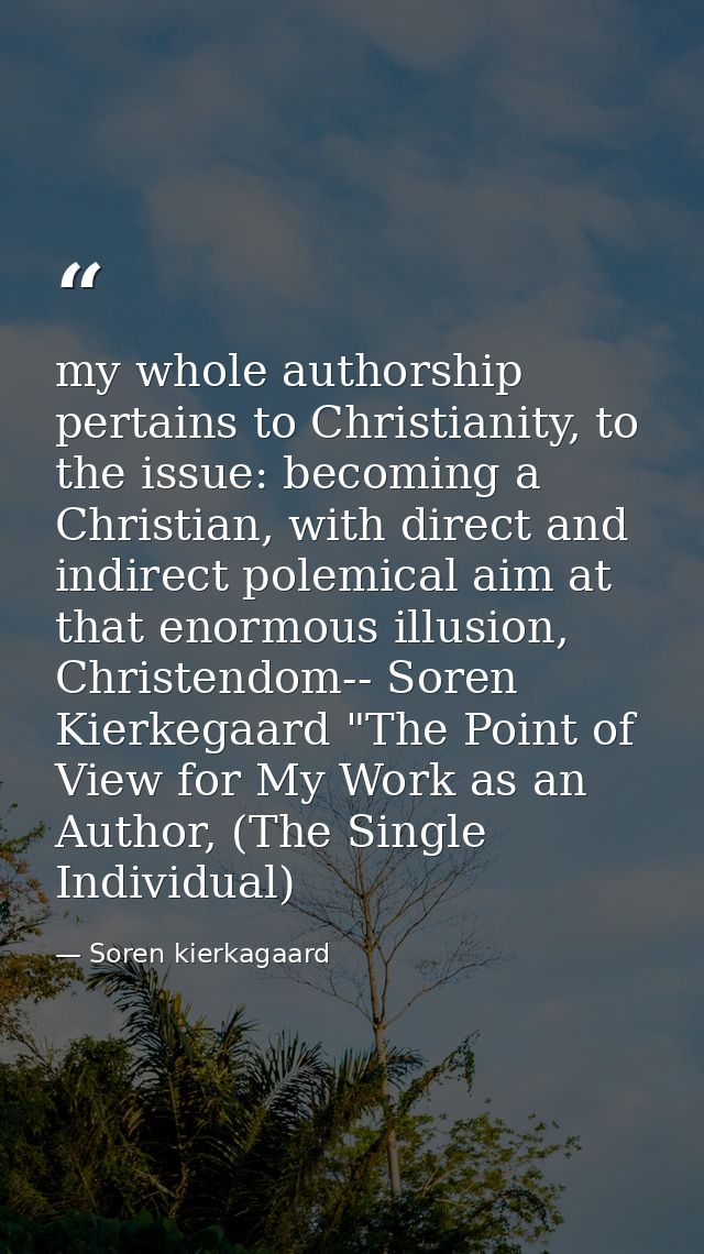 my whole authorship pertains to Christianity, to the issue: becoming a Christian, with direct and indirect polemical aim — Soren kierkagaard
