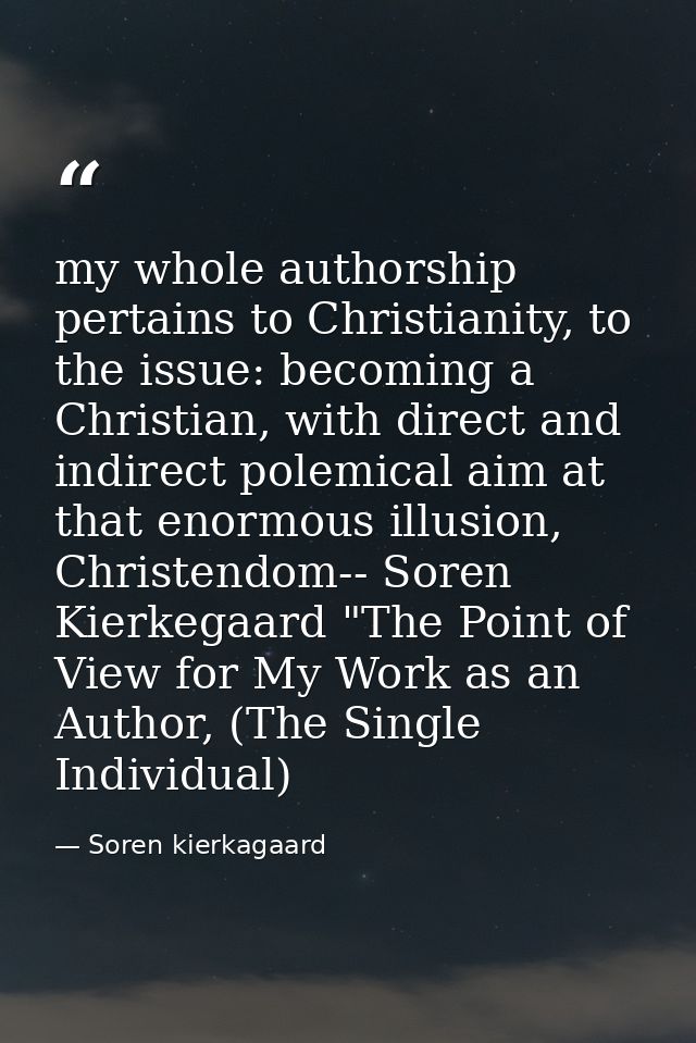my whole authorship pertains to Christianity, to the issue: becoming a Christian, with direct and indirect polemical aim — Soren kierkagaard