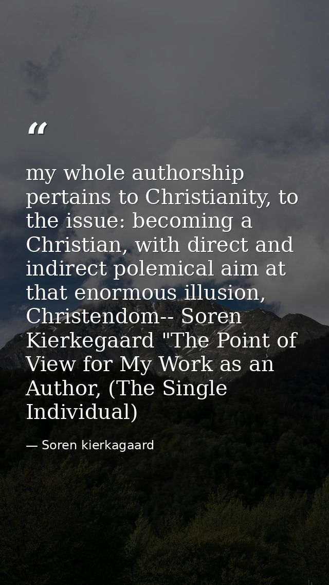 my whole authorship pertains to Christianity, to the issue: becoming a Christian, with direct and indirect polemical aim — Soren kierkagaard