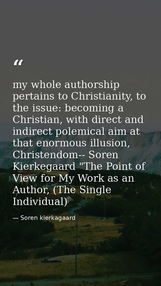 my whole authorship pertains to Christianity, to the issue: becoming a Christian, with direct and indirect polemical aim — Soren kierkagaard