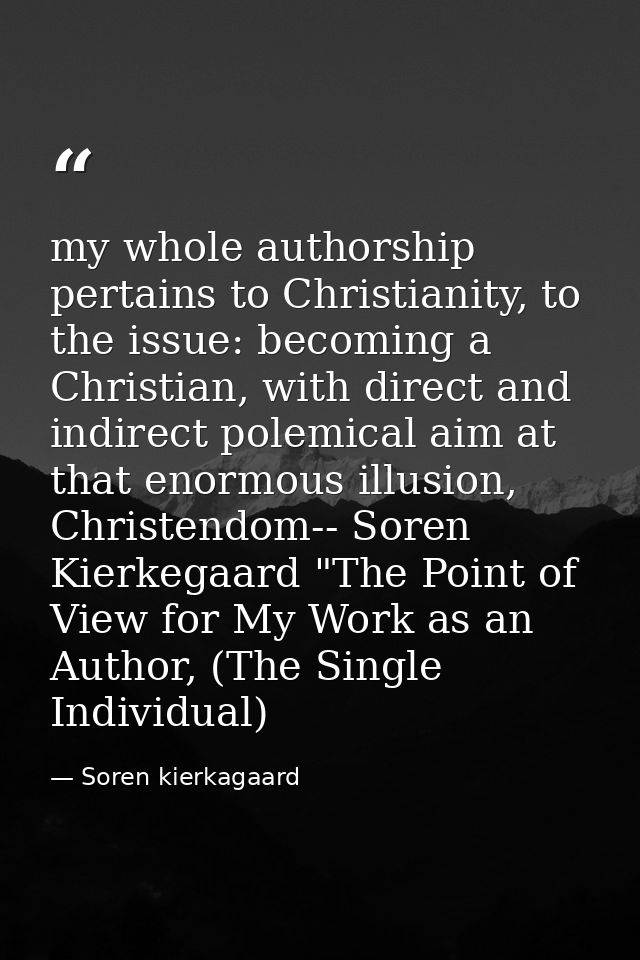 my whole authorship pertains to Christianity, to the issue: becoming a Christian, with direct and indirect polemical aim — Soren kierkagaard