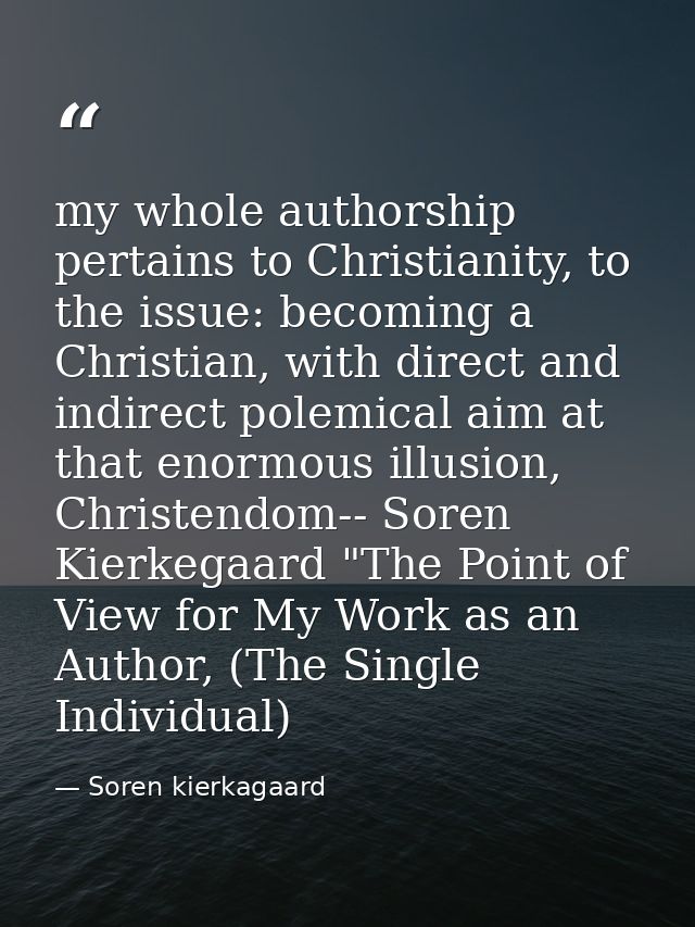 my whole authorship pertains to Christianity, to the issue: becoming a Christian, with direct and indirect polemical aim — Soren kierkagaard