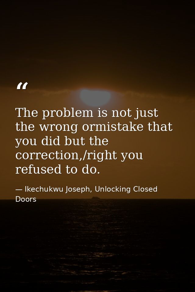 The problem is not just the wrong ormistake that you did but the correction,/right you refused to do. — Ikechukwu Joseph, Unlocking Closed Doors