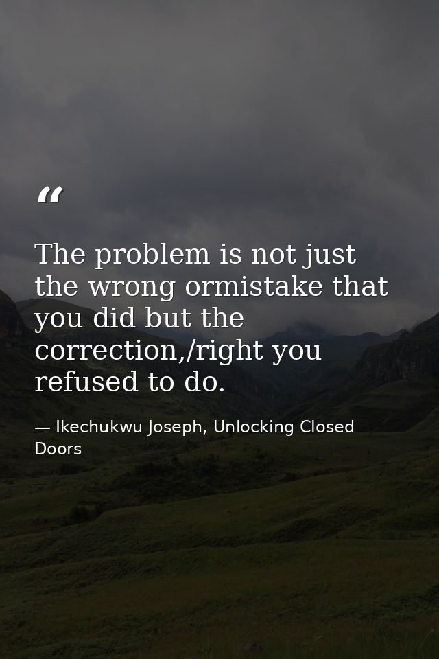 The problem is not just the wrong ormistake that you did but the correction,/right you refused to do. — Ikechukwu Joseph, Unlocking Closed Doors