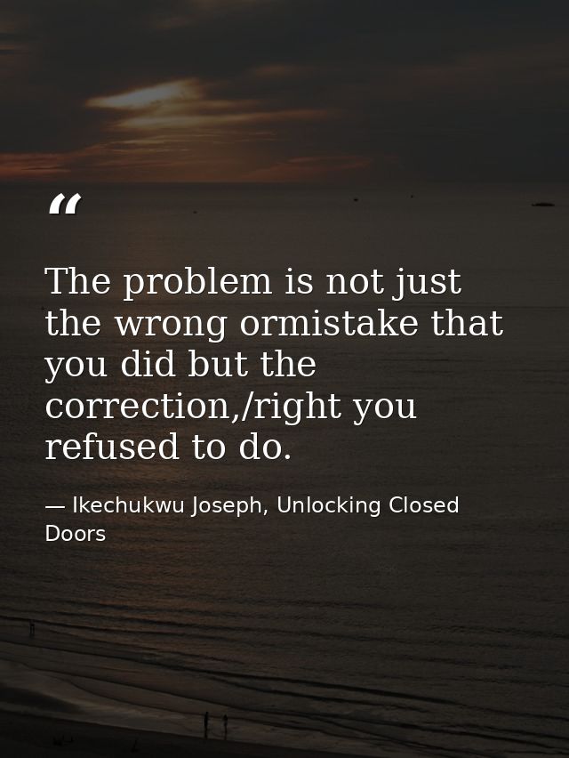 The problem is not just the wrong ormistake that you did but the correction,/right you refused to do. — Ikechukwu Joseph, Unlocking Closed Doors