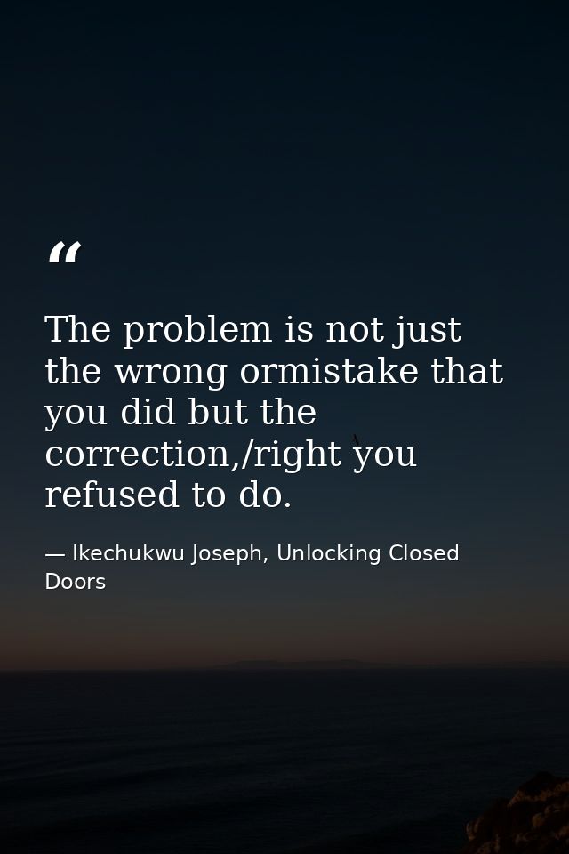 The problem is not just the wrong ormistake that you did but the correction,/right you refused to do. — Ikechukwu Joseph, Unlocking Closed Doors
