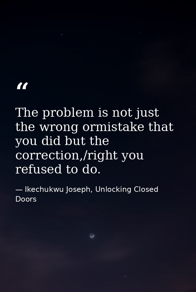 The problem is not just the wrong ormistake that you did but the correction,/right you refused to do. — Ikechukwu Joseph, Unlocking Closed Doors