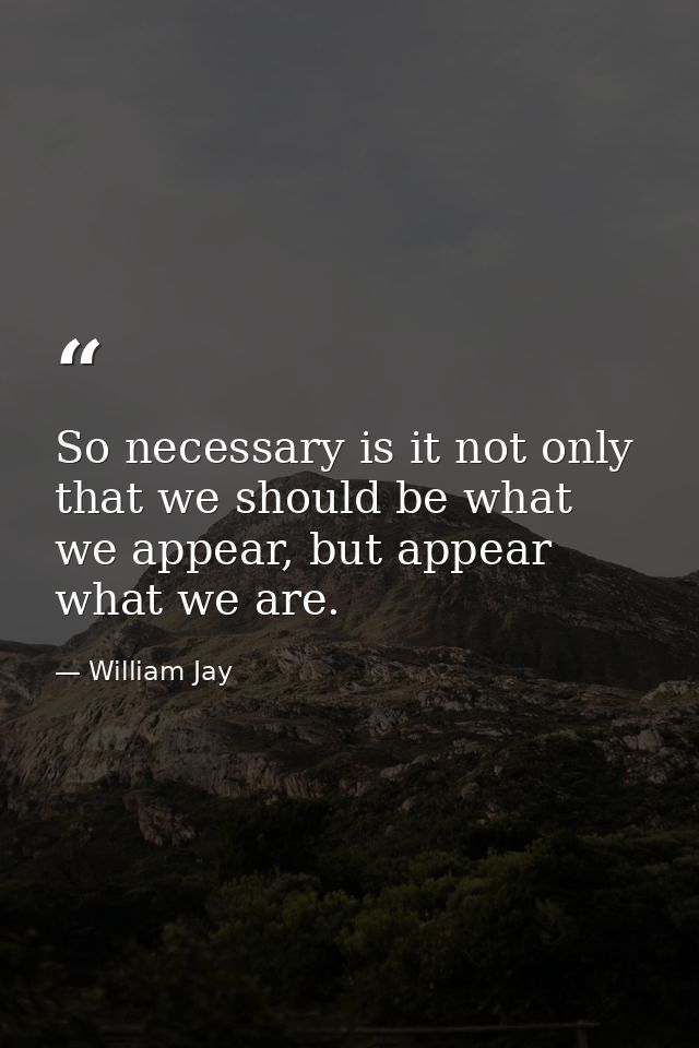 So necessary is it not only that we should be what we appear, but appear what we are. — William Jay