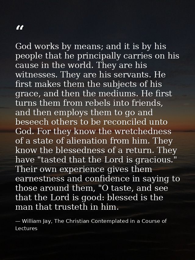 God works by means; and it is by his people that he principally carries on his cause in the world. They are his witnesse — William Jay, The Christian Contemplated in a Course of Lectures