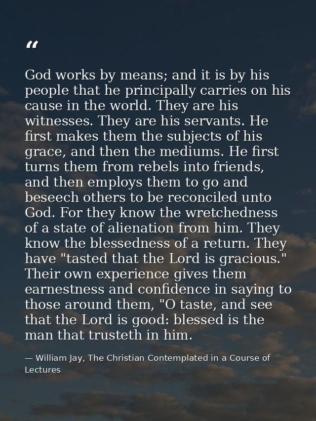 God works by means; and it is by his people that he principally carries on his cause in the world. They are his witnesse — William Jay, The Christian Contemplated in a Course of Lectures