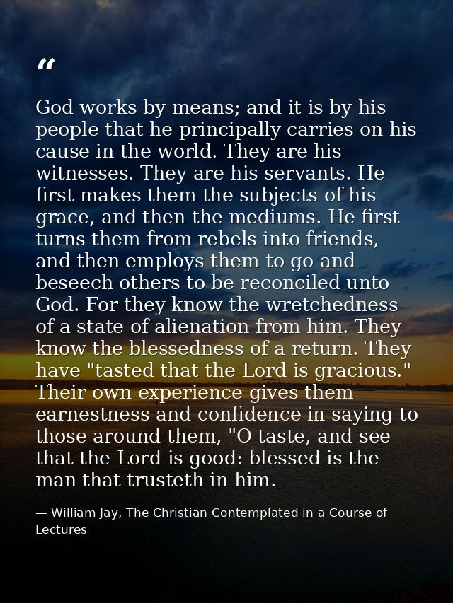 God works by means; and it is by his people that he principally carries on his cause in the world. They are his witnesse — William Jay, The Christian Contemplated in a Course of Lectures