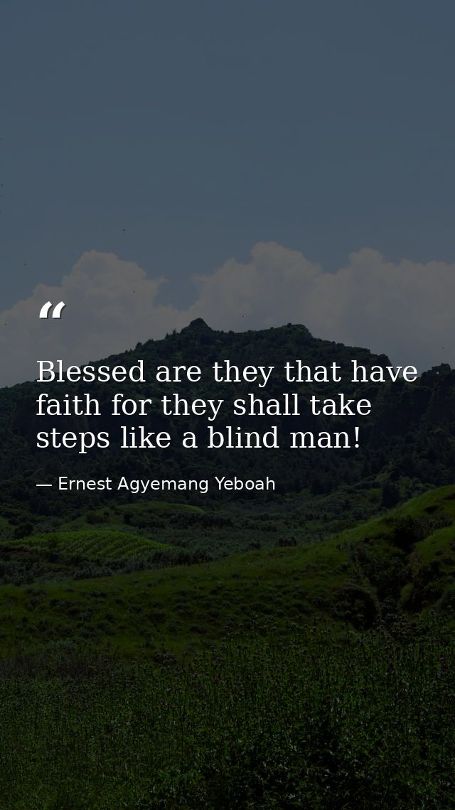 Blessed are they that have faith for they shall take steps like a blind man! — Ernest Agyemang Yeboah