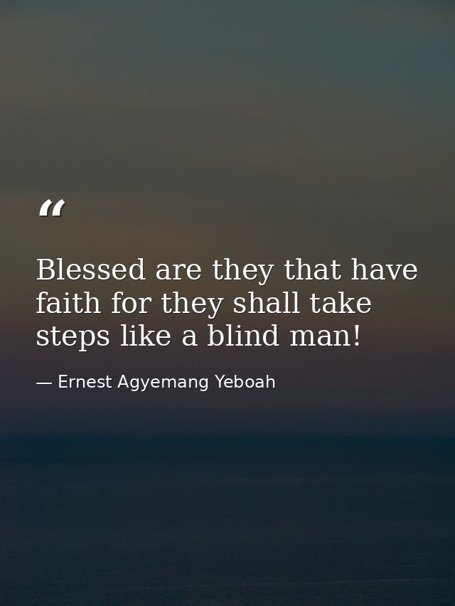 Blessed are they that have faith for they shall take steps like a blind man! — Ernest Agyemang Yeboah