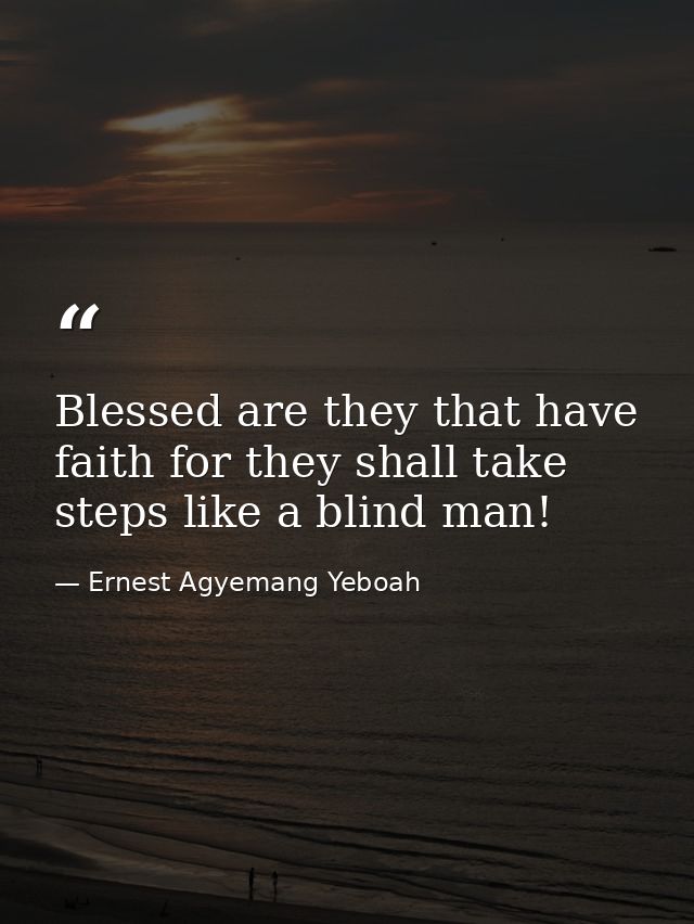 Blessed are they that have faith for they shall take steps like a blind man! — Ernest Agyemang Yeboah