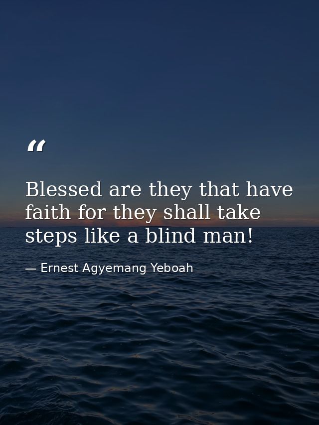 Blessed are they that have faith for they shall take steps like a blind man! — Ernest Agyemang Yeboah