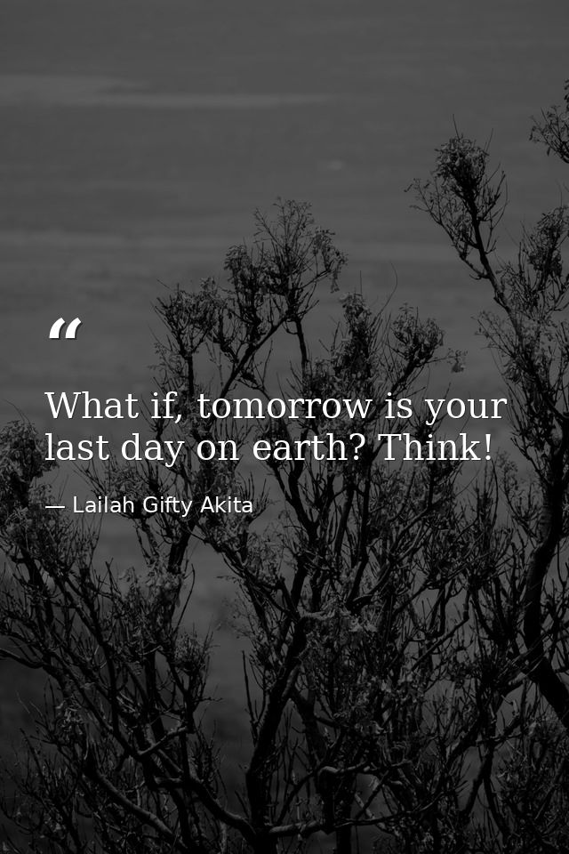What if, tomorrow is your last day on earth? Think! — Lailah Gifty Akita