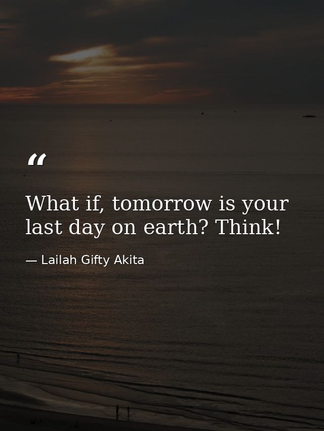 What if, tomorrow is your last day on earth? Think! — Lailah Gifty Akita