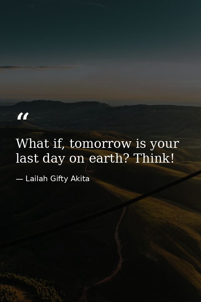 What if, tomorrow is your last day on earth? Think! — Lailah Gifty Akita