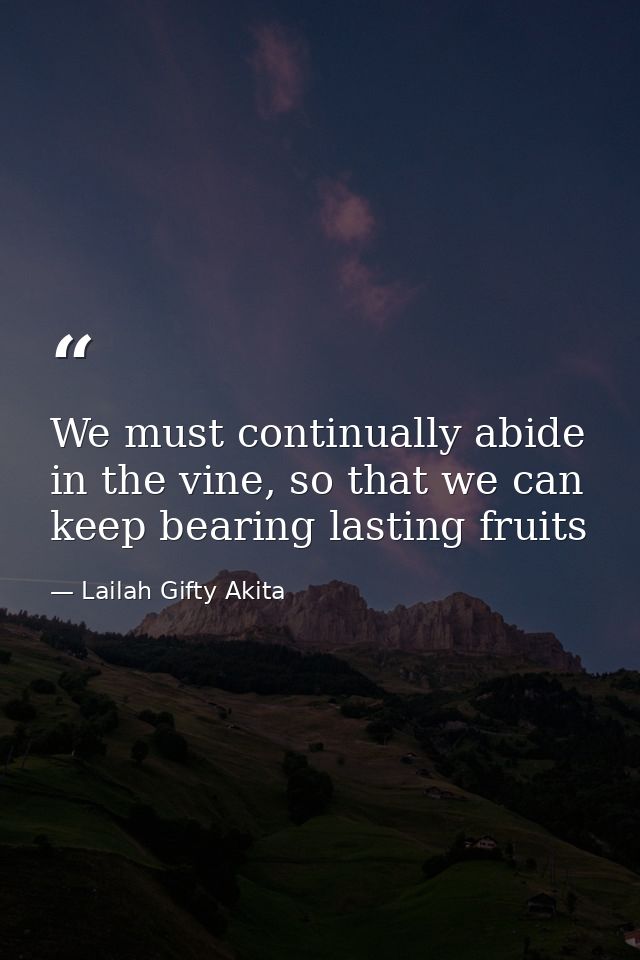 We must continually abide in the vine, so that we can keep bearing lasting fruits — Lailah Gifty Akita