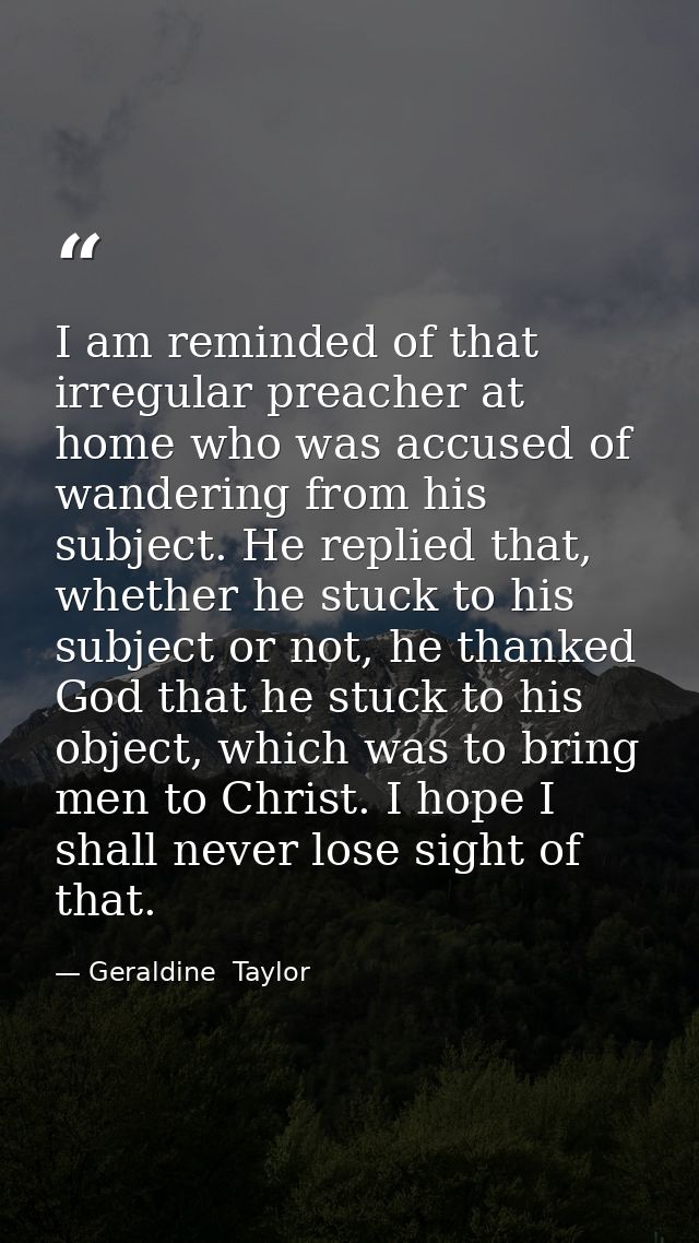 I am reminded of that irregular preacher at home who was accused of wandering from his subject. He replied that, whether — Geraldine  Taylor