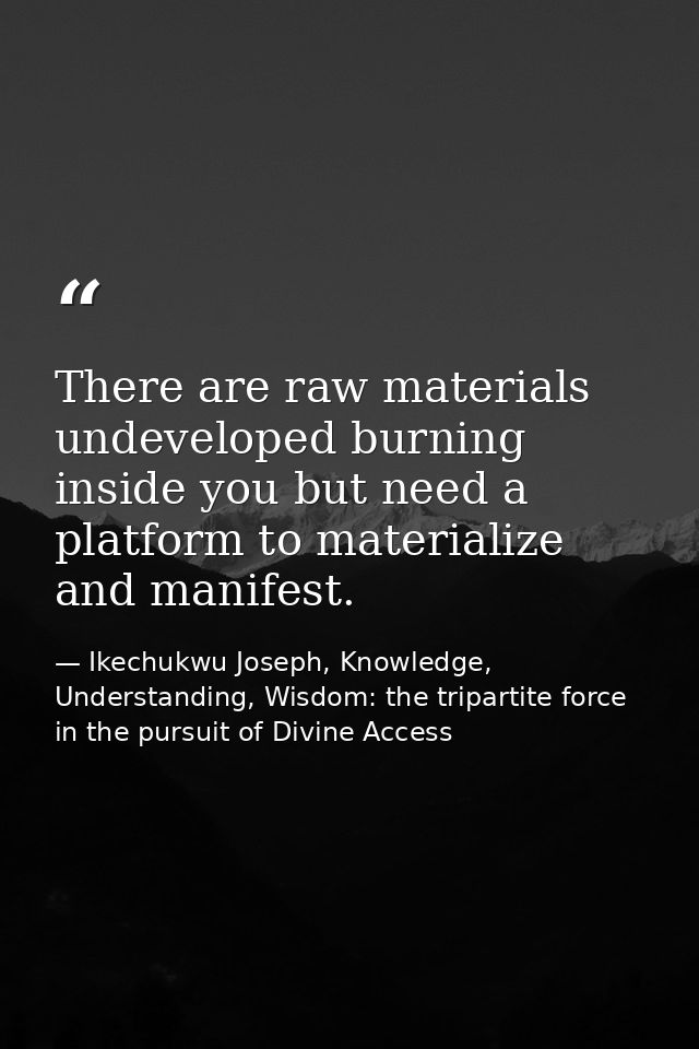 There are raw materials undeveloped burning inside you but need a platform to materialize and manifest. — Ikechukwu Joseph, Knowledge, Understanding, Wisdom: the tripartite force in the pursuit of Divine Access