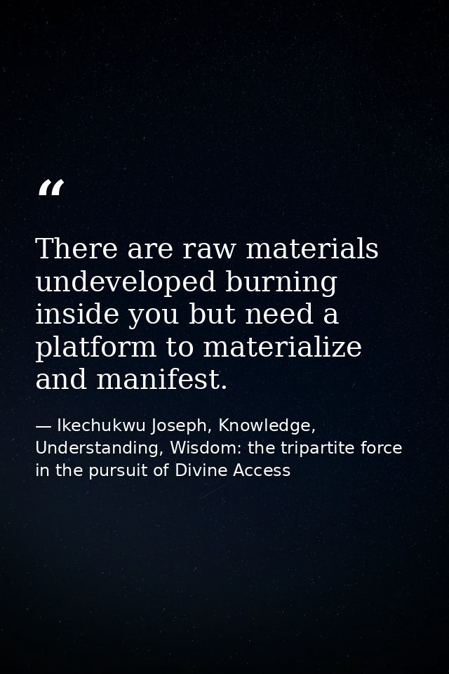 There are raw materials undeveloped burning inside you but need a platform to materialize and manifest. — Ikechukwu Joseph, Knowledge, Understanding, Wisdom: the tripartite force in the pursuit of Divine Access