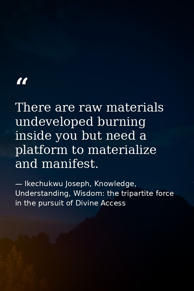There are raw materials undeveloped burning inside you but need a platform to materialize and manifest. — Ikechukwu Joseph, Knowledge, Understanding, Wisdom: the tripartite force in the pursuit of Divine Access