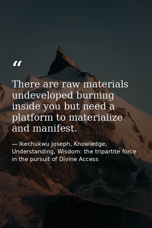 There are raw materials undeveloped burning inside you but need a platform to materialize and manifest. — Ikechukwu Joseph, Knowledge, Understanding, Wisdom: the tripartite force in the pursuit of Divine Access