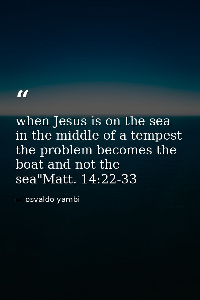 when Jesus is on the sea in the middle of a tempest the problem becomes the boat and not the sea"Matt. 14:22-33 — osvaldo yambi