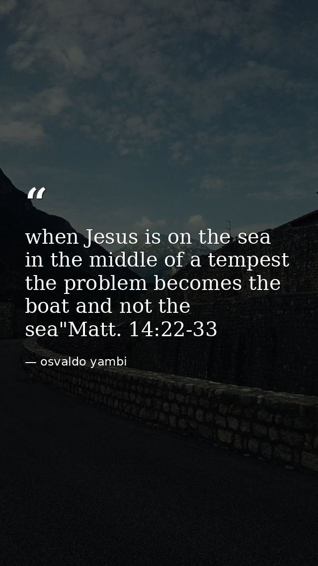 when Jesus is on the sea in the middle of a tempest the problem becomes the boat and not the sea"Matt. 14:22-33 — osvaldo yambi