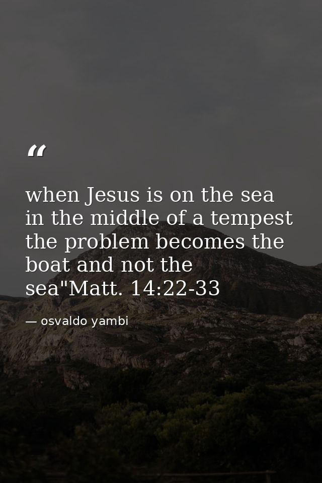 when Jesus is on the sea in the middle of a tempest the problem becomes the boat and not the sea"Matt. 14:22-33 — osvaldo yambi