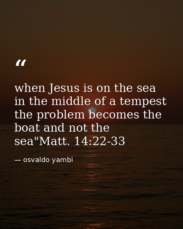 when Jesus is on the sea in the middle of a tempest the problem becomes the boat and not the sea"Matt. 14:22-33 — osvaldo yambi