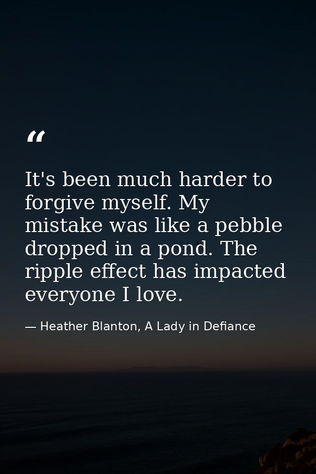 It's been much harder to forgive myself. My mistake was like a pebble dropped in a pond. The ripple effect has impacted  — Heather Blanton, A Lady in Defiance