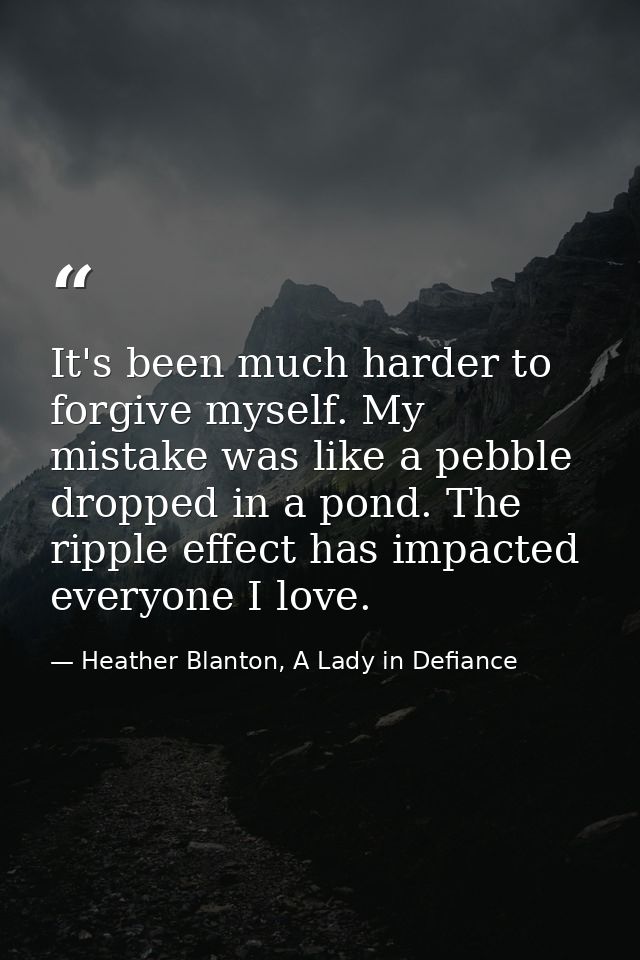 It's been much harder to forgive myself. My mistake was like a pebble dropped in a pond. The ripple effect has impacted  — Heather Blanton, A Lady in Defiance