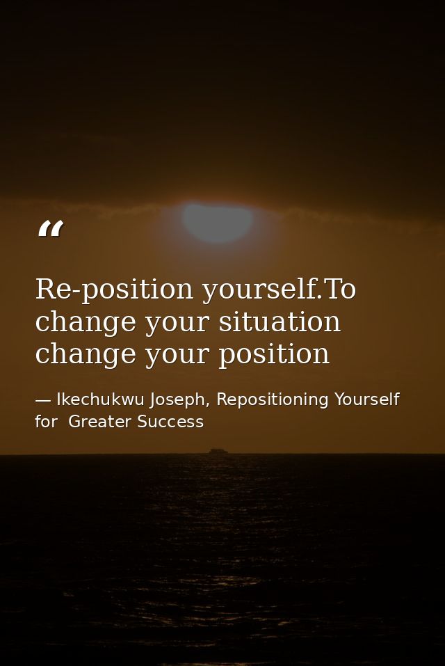 Re-position yourself.To change your situation change your position — Ikechukwu Joseph, Repositioning Yourself for  Greater Success