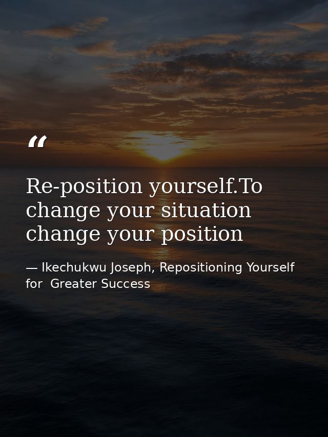 Re-position yourself.To change your situation change your position — Ikechukwu Joseph, Repositioning Yourself for  Greater Success