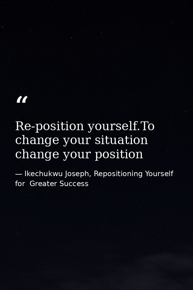 Re-position yourself.To change your situation change your position — Ikechukwu Joseph, Repositioning Yourself for  Greater Success
