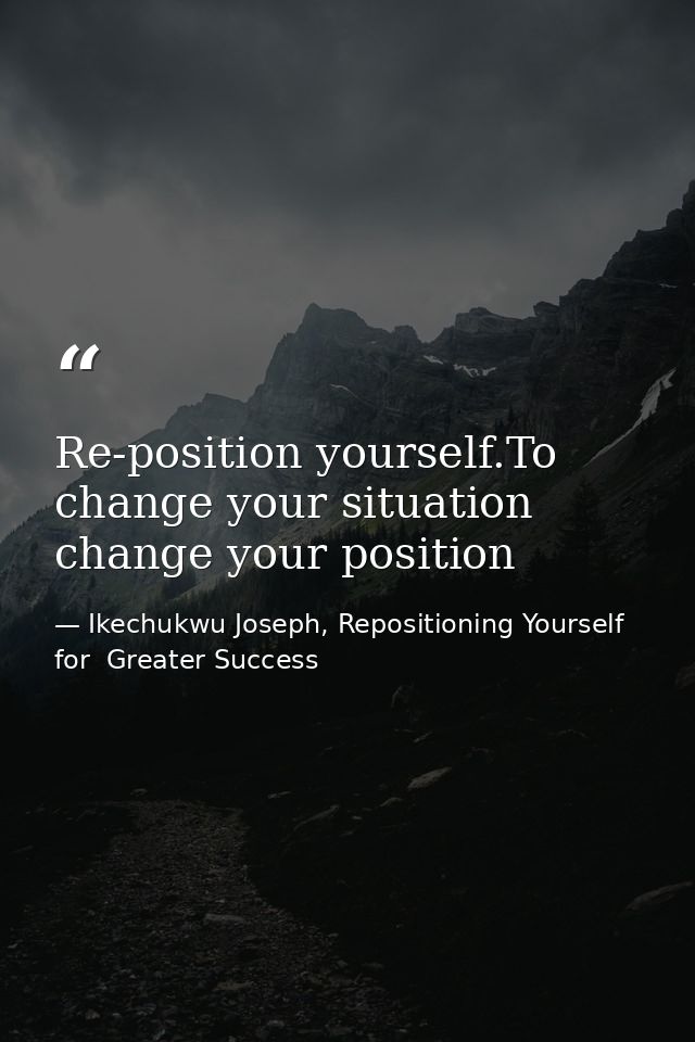 Re-position yourself.To change your situation change your position — Ikechukwu Joseph, Repositioning Yourself for  Greater Success