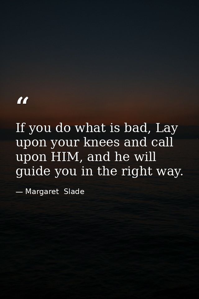If you do what is bad, Lay upon your knees and call upon HIM, and he will guide you in the right way. — Margaret  Slade